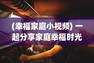 (幸福家庭小视频) 一起分享家庭幸福时光：驾驭妻友视频松弛生活压力的秘籍