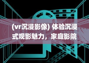 (vr沉浸影像) 体验沉浸式观影魅力，家庭影院VR大片带您领略真实电影世界