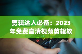 剪辑达人必备：2023年免费高清视频剪辑软件推荐  ， 完美剪辑，零成本