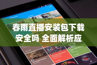 春雨直播安装包下载安全吗 全面解析应用安全风险与用户权益保障 v8.0.0下载