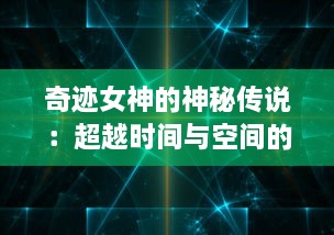 奇迹女神的神秘传说：超越时间与空间的神秘力量，她是如何改变世界的？