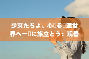 少女たちよ、心躍る創造世界へ一緒に旅立とう：观看动漫游戏の無限の魅力とすばらしさを体験しよう