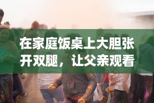 在家庭饭桌上大胆张开双腿，让父亲观看的欧美电影引发的文化冲突与家庭教育问题 v9.0.3下载