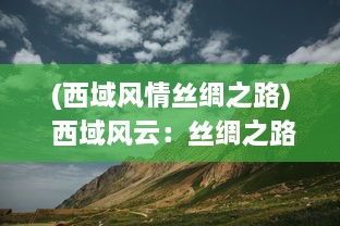 (西域风情丝绸之路) 西域风云：丝绸之路上的历史变迁与文化交融的壮丽史诗