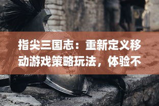 指尖三国志：重新定义移动游戏策略玩法，体验不一样的历史英雄指尖操作乐趣