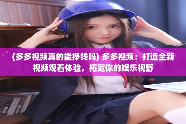 (多多视频真的能挣钱吗) 多多视频：打造全新视频观看体验，拓宽你的娱乐视野