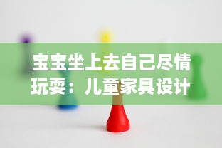 宝宝坐上去自己尽情玩耍：儿童家具设计如何更注重孩子的自主性和舒适度 v6.0.1下载