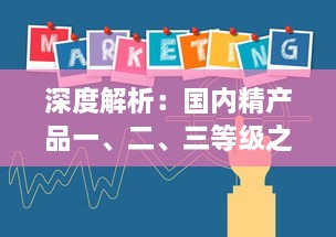 深度解析：国内精产品一、二、三等级之间的核心差异及其对消费者选择的影响 v4.6.3下载