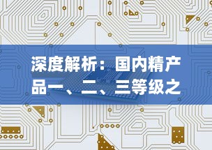 深度解析：国内精产品一、二、三等级之间的核心差异及其对消费者选择的影响 v4.6.3下载