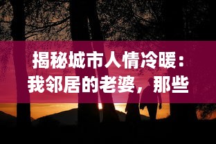 揭秘城市人情冷暖：我邻居的老婆，那些众人不知的生活琐事和隐藏情感