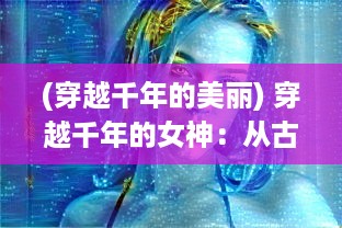 (穿越千年的美丽) 穿越千年的女神：从古代到现代的神秘旅程与未知挑战