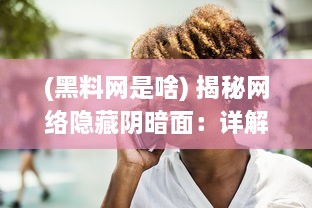 (黑料网是啥) 揭秘网络隐藏阴暗面：详解黑料吃瓜网曝门黑料社的黑幕与影响