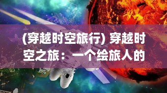 (穿越时空旅行) 穿越时空之旅：一个绘旅人的奇幻探索与艺术演绎