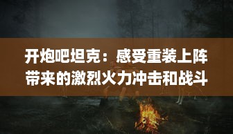 开炮吧坦克：感受重装上阵带来的激烈火力冲击和战斗的严肃紧张