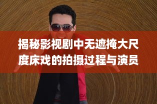 揭秘影视剧中无遮掩大尺度床戏的拍摄过程与演员表演技巧完整版解析 v2.2.7下载