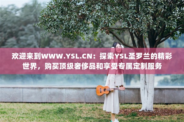 欢迎来到WWW.YSL.CN：探索YSL圣罗兰的精彩世界，购买顶级奢侈品和享受专属定制服务