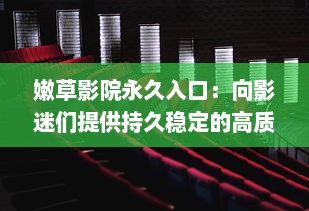 嫩草影院永久入口：向影迷们提供持久稳定的高质量全球电影观看体验