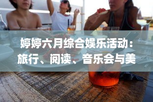 婷婷六月综合娱乐活动：旅行、阅读、音乐会与美食烹饪，让你的夏季生活更加精彩