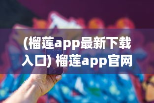 (榴莲app最新下载入口) 榴莲app官网提供1.0.3版本下载，快来体验最新功能和优化服务