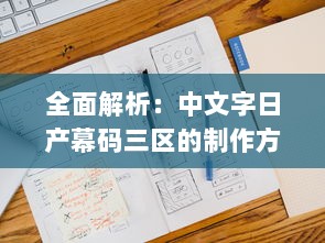 全面解析：中文字日产幕码三区的制作方法、技巧与应用实践大全 v5.6.5下载