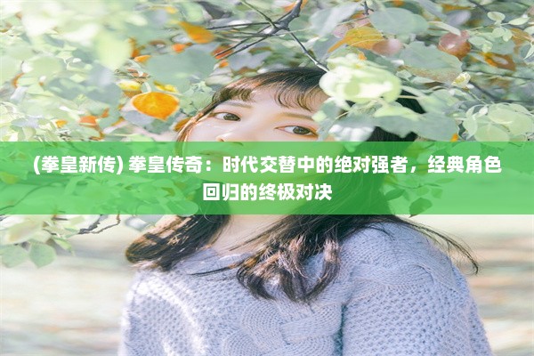 (拳皇新传) 拳皇传奇：时代交替中的绝对强者，经典角色回归的终极对决