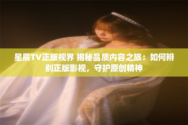 星辰TV正版视界 揭秘品质内容之旅：如何辨别正版影视，守护原创精神