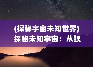 (探秘宇宙未知世界) 探秘未知宇宙：从银河系到庞大银河联盟的科技进步与文明拓展