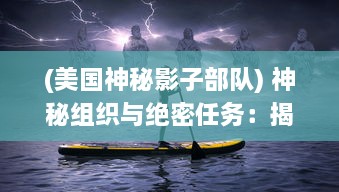 (美国神秘影子部队) 神秘组织与绝密任务：揭秘影子世界中的代号SS的秘密历程