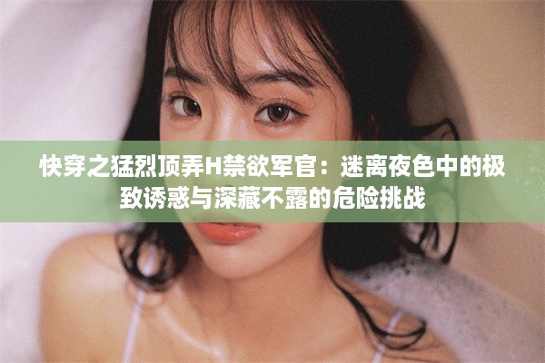 快穿之猛烈顶弄H禁欲军官：迷离夜色中的极致诱惑与深藏不露的危险挑战