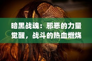 暗黑战魂：邪恶的力量觉醒，战斗的热血燃烧，英雄们的终极决战即将展开