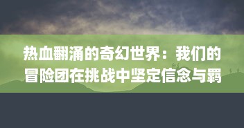 热血翻涌的奇幻世界：我们的冒险团在挑战中坚定信念与羁绊的故事