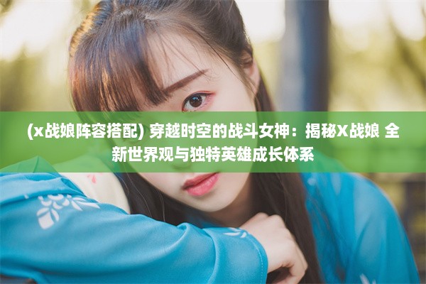 (x战娘阵容搭配) 穿越时空的战斗女神：揭秘X战娘 全新世界观与独特英雄成长体系