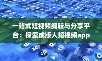 一站式短视频编辑与分享平台：探索成版人短视频app的多元功能与魅力 v4.1.4下载