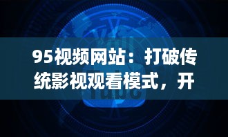 95视频网站：打破传统影视观看模式，开启全新互联网视频娱乐时代