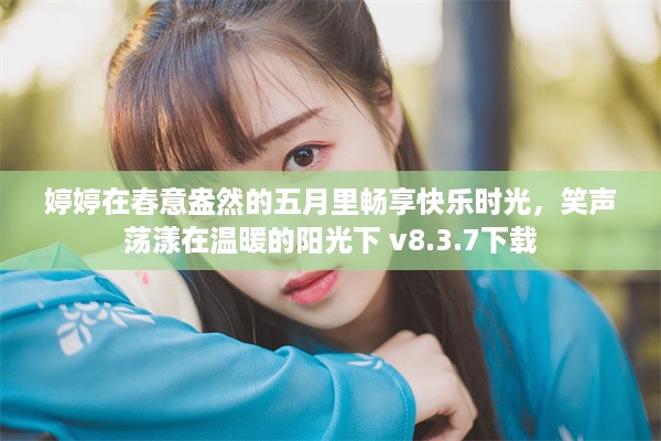 婷婷在春意盎然的五月里畅享快乐时光，笑声荡漾在温暖的阳光下 v8.3.7下载