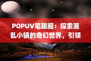 POPUV笔趣阁：探索混乱小镇的奇幻世界，引领读者走进悬疑与惊奇的文学迷宫