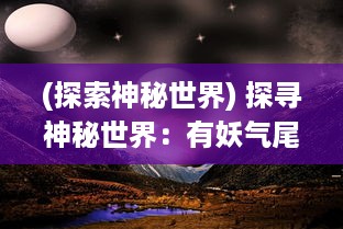 (探索神秘世界) 探寻神秘世界：有妖气尾巴下的奇幻冒险与千年诅咒的解密之旅