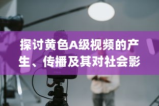 探讨黄色A级视频的产生、传播及其对社会影响的深度解析