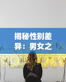 揭秘性别差异：男女之间的五大不同点，引发的深度思考和痛苦冲突，一次30分钟的全面解析