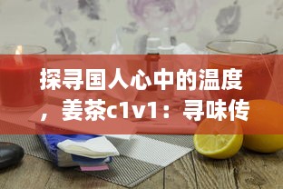 探寻国人心中的温度 ，姜茶c1v1：寻味传统、传承健康，温暖你的每一个冬季