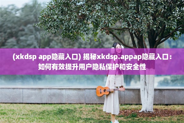 (xkdsp app隐藏入口) 揭秘xkdsp.appap隐藏入口：如何有效提升用户隐私保护和安全性