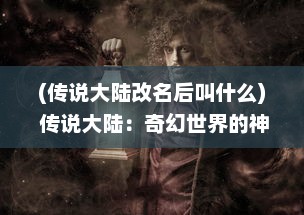 (传说大陆改名后叫什么) 传说大陆：奇幻世界的神秘历程与千年文明的终极探索