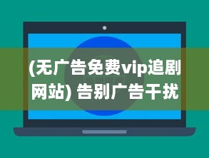 (无广告免费vip追剧网站) 告别广告干扰，畅享VIP无广告追剧神器，打造极致观看体验