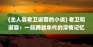 (主人翁老卫淑蓉的小说) 老卫和淑容：一段跨越年代的深情记忆与甜蜜回味