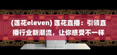 (莲花eleven) 莲花直播：引领直播行业新潮流，让你感受不一样的视听盛宴