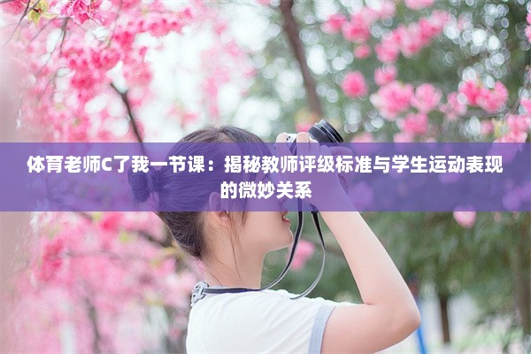 体育老师C了我一节课：揭秘教师评级标准与学生运动表现的微妙关系