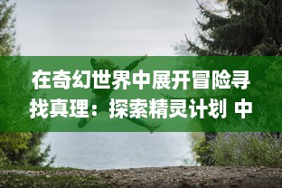 在奇幻世界中展开冒险寻找真理：探索精灵计划 中未知密境的神秘旅程