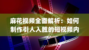 麻花视频全面解析：如何制作引人入胜的短视频内容，增强观众互动与参与度 探索麻花视频成功的核心要素