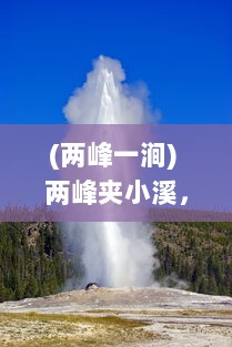 (两峰一涧) 两峰夹小溪，地湿又无泥 ，诗意画卷下的自然探索与人生哲思