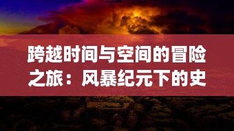 跨越时间与空间的冒险之旅：风暴纪元下的史诗英雄与他们抵抗浩劫的战斗故事